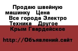 Продаю швейную машинку › Цена ­ 4 000 - Все города Электро-Техника » Другое   . Крым,Гвардейское